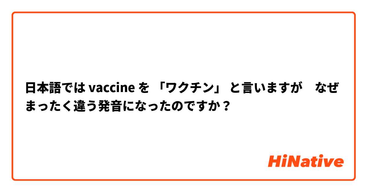 日本語では vaccine を 「ワクチン」 と言いますが　なぜまったく違う発音になったのですか？　