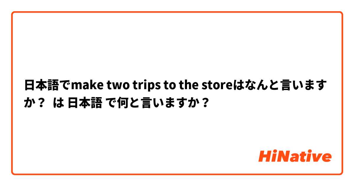 日本語でmake two trips to the storeはなんと言いますか？ は 日本語 で何と言いますか？