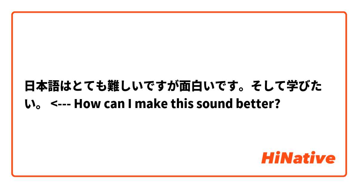 日本語はとても難しいですが面白いです。そして学びたい。 <--- How can I make this sound better? 