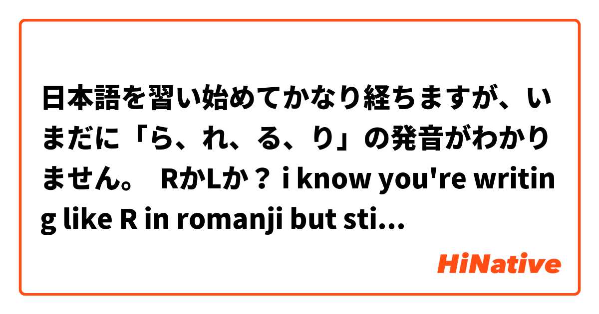 日本語を習い始めてかなり経ちますが、いまだに「ら、れ、る、り」の発音がわかりません。  RかLか？ i know you're writing like R in romanji but still im a little confused