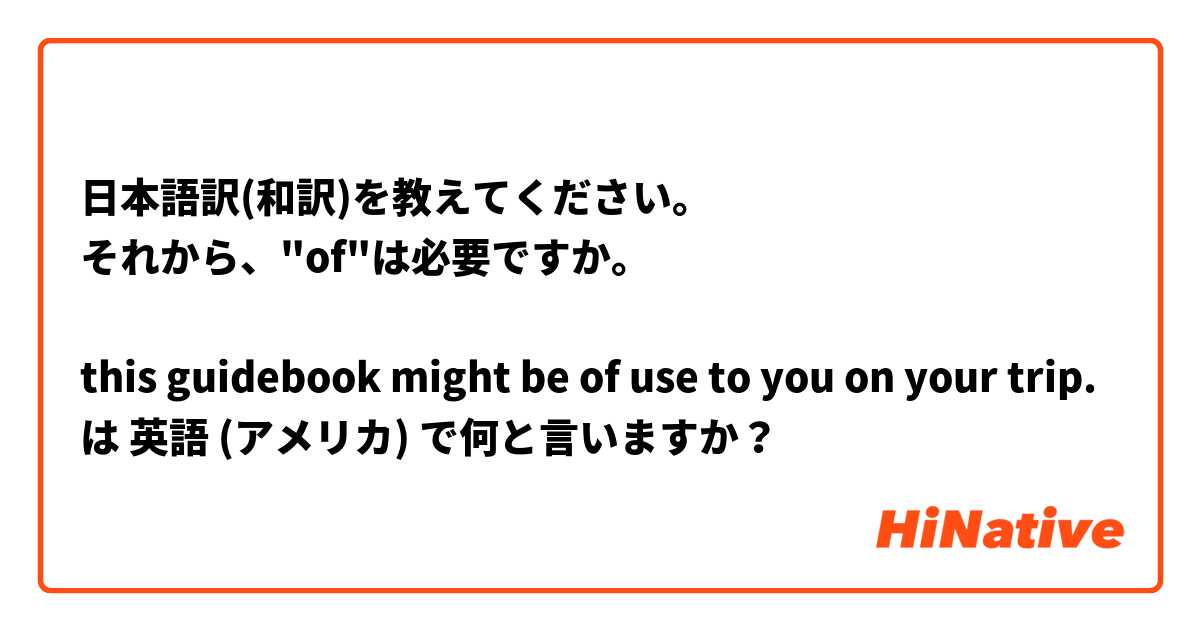 日本語訳(和訳)を教えてください。
それから、"of"は必要ですか。

this guidebook might be of use to you on your trip. は 英語 (アメリカ) で何と言いますか？
