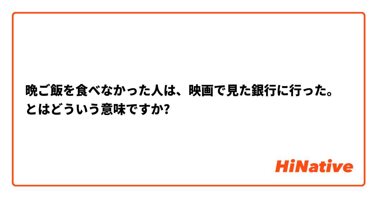 晩ご飯を食べなかった人は、映画で見た銀行に行った。 とはどういう意味ですか?