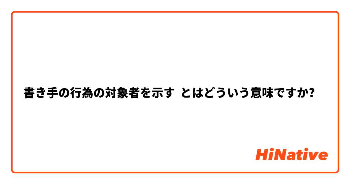 書き手の行為の対象者を示す とはどういう意味ですか?