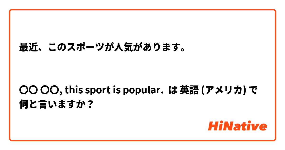 最近、このスポーツが人気があります。


〇〇 〇〇, this sport is popular. は 英語 (アメリカ) で何と言いますか？