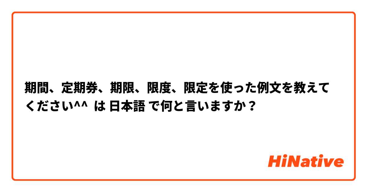 期間、定期券、期限、限度、限定を使った例文を教えてください^^ は 日本語 で何と言いますか？