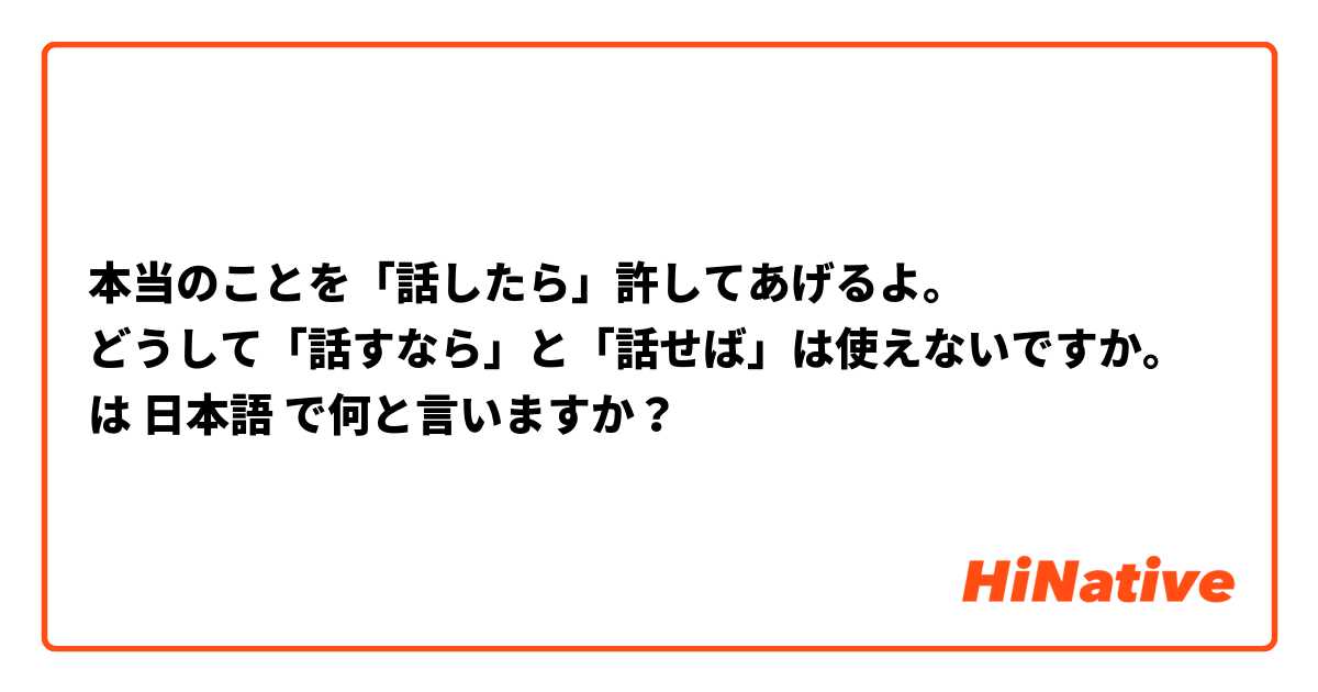 本当のことを「話したら」許してあげるよ。
どうして「話すなら」と「話せば」は使えないですか。 は 日本語 で何と言いますか？