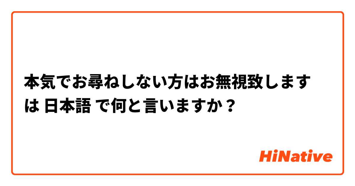 本気でお尋ねしない方はお無視致します は 日本語 で何と言いますか？
