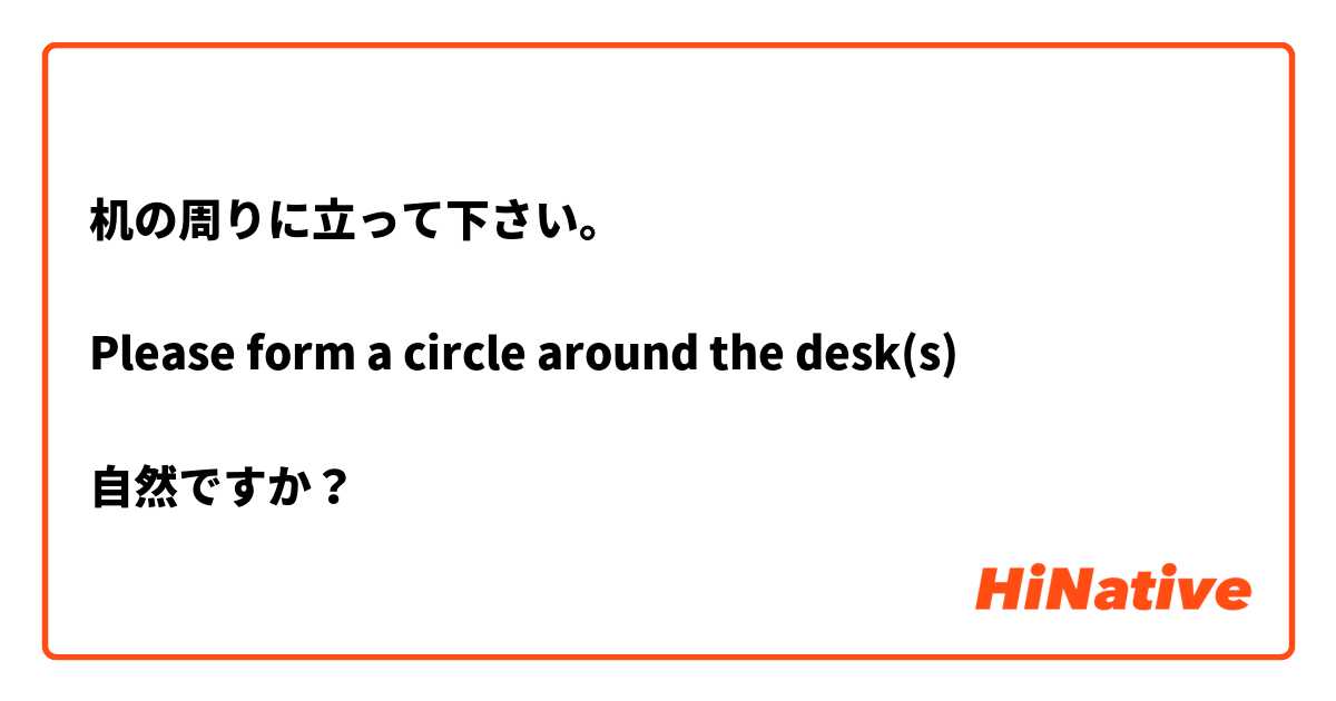 机の周りに立って下さい。

Please form a circle around the desk(s)

自然ですか？