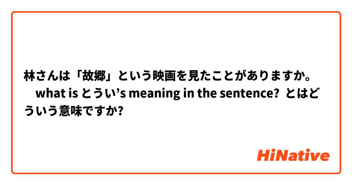 林さんは「故郷」という映画を見たことがありますか。　what is とうい’s meaning in the sentence?  とはどういう意味ですか?