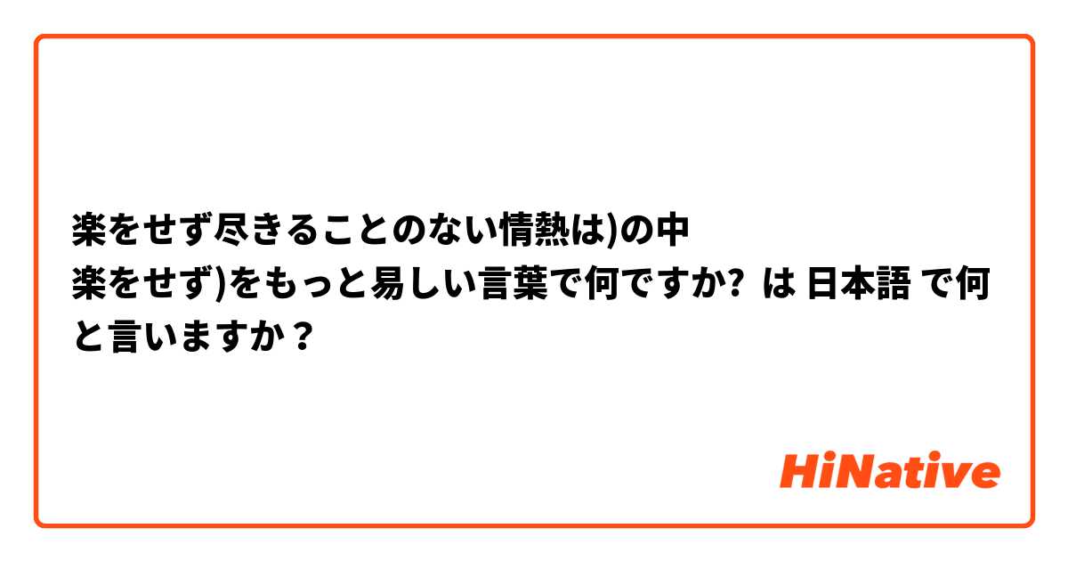 楽をせず尽きることのない情熱は)の中
楽をせず)をもっと易しい言葉で何ですか? は 日本語 で何と言いますか？