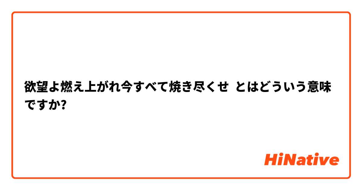 欲望よ燃え上がれ今すべて焼き尽くせ  とはどういう意味ですか?