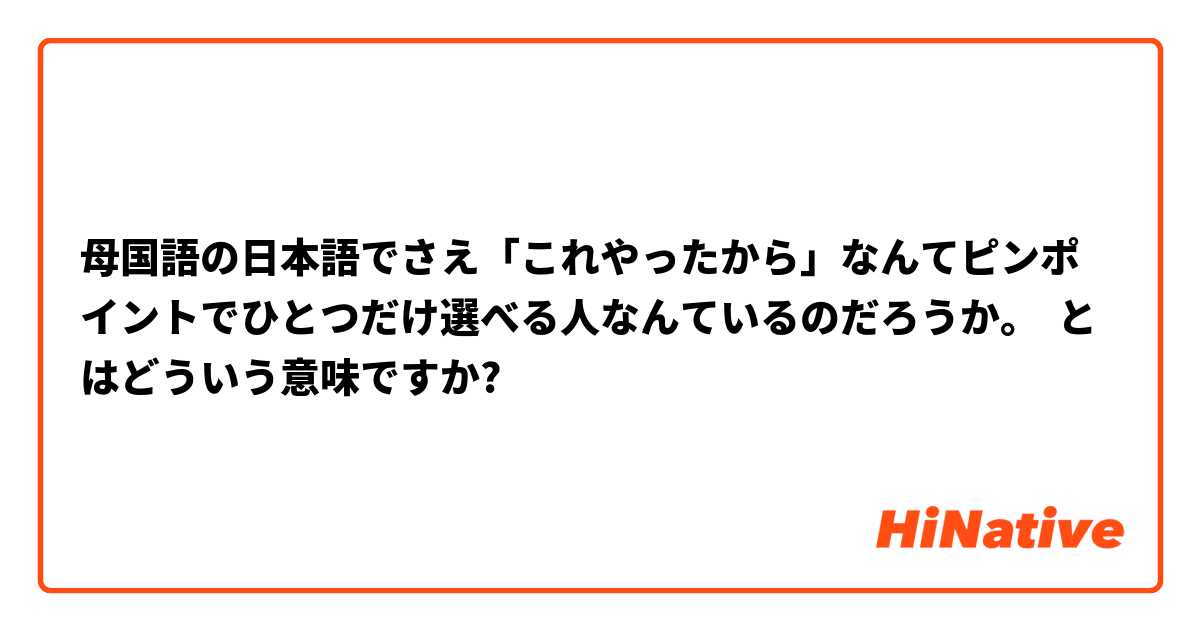 母国語の日本語でさえ「これやったから」なんてピンポイントでひとつだけ選べる人なんているのだろうか。
 とはどういう意味ですか?