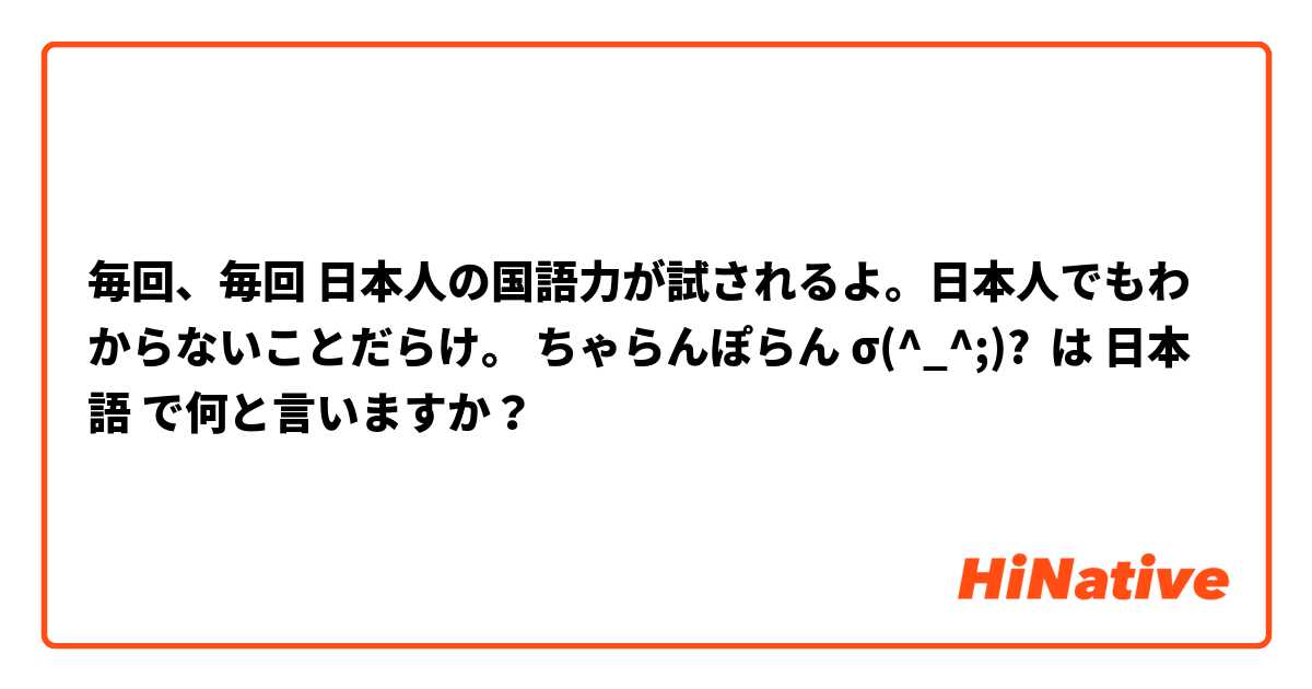 毎回、毎回 日本人の国語力が試されるよ。日本人でもわからないことだらけ。 ちゃらんぽらん σ(^_^;)? は 日本語 で何と言いますか？
