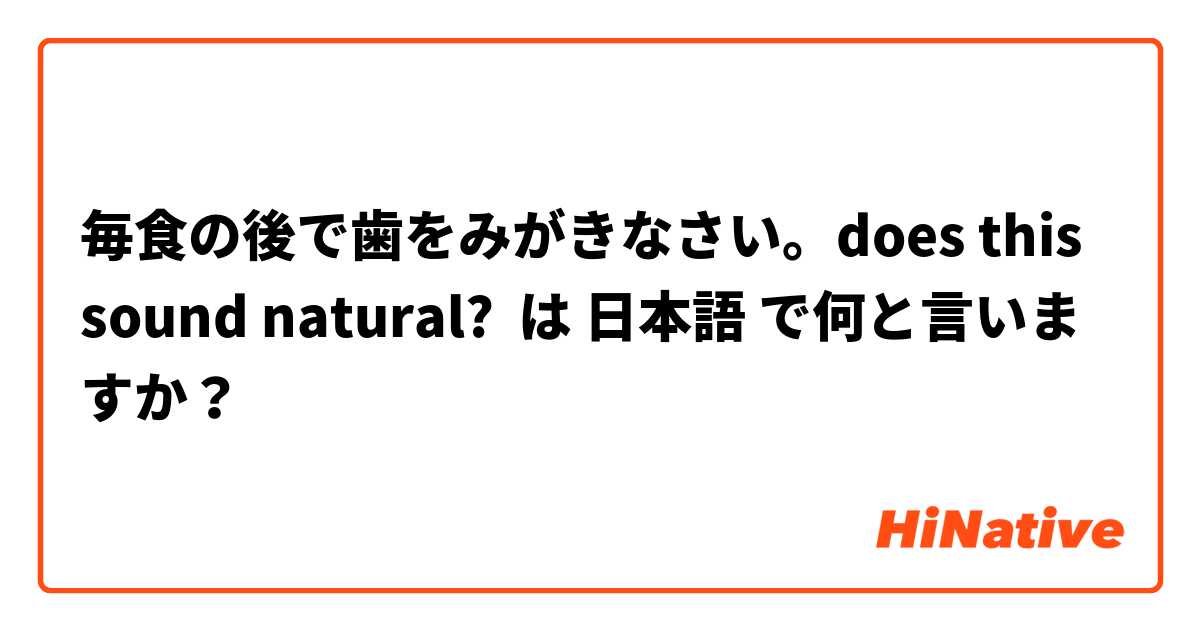 毎食の後で歯をみがきなさい。does this sound natural?  は 日本語 で何と言いますか？