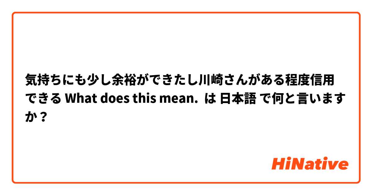 気持ちにも少し余裕ができたし川崎さんがある程度信用できる What does this mean. は 日本語 で何と言いますか？