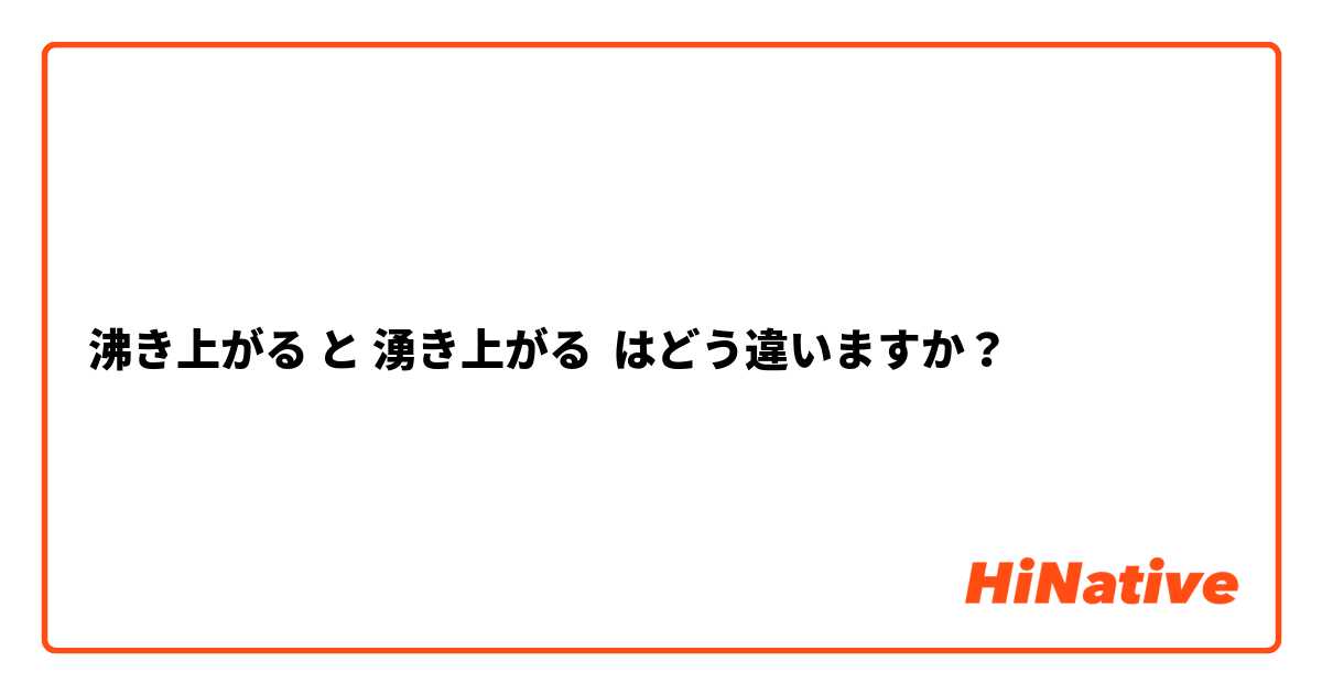 沸き上がる と 湧き上がる はどう違いますか？