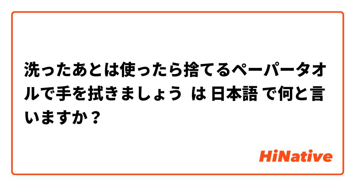 洗ったあとは使ったら捨てるペーパータオルで手を拭きましょう は 日本語 で何と言いますか？