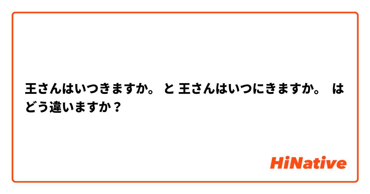 王さんはいつきますか。 と 王さんはいつにきますか。 はどう違いますか？