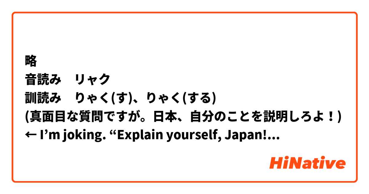 略
音読み　リャク
訓読み　りゃく(す)、りゃく(する)
(真面目な質問ですが。日本、自分のことを説明しろよ！)  ← I’m joking. “Explain yourself, Japan!” Haha.

今、質問です。
この漢字(略)の音読みと訓読みは同じです。誰かは簡単な説明ができますか。できない場合は、(略)漢字話を教えてください。楽しさのために。