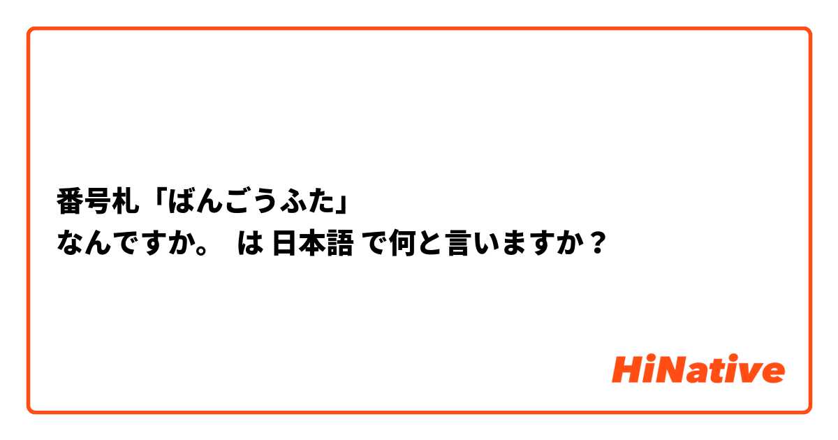 番号札「ばんごうふた」
なんですか。 は 日本語 で何と言いますか？