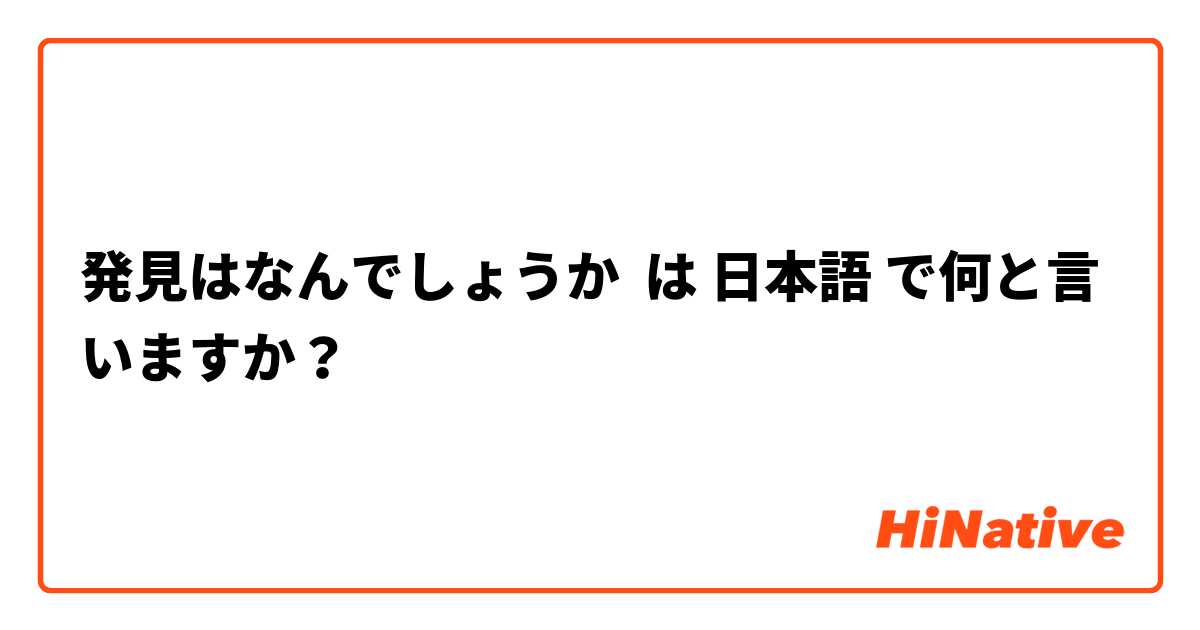 発見はなんでしょうか は 日本語 で何と言いますか？