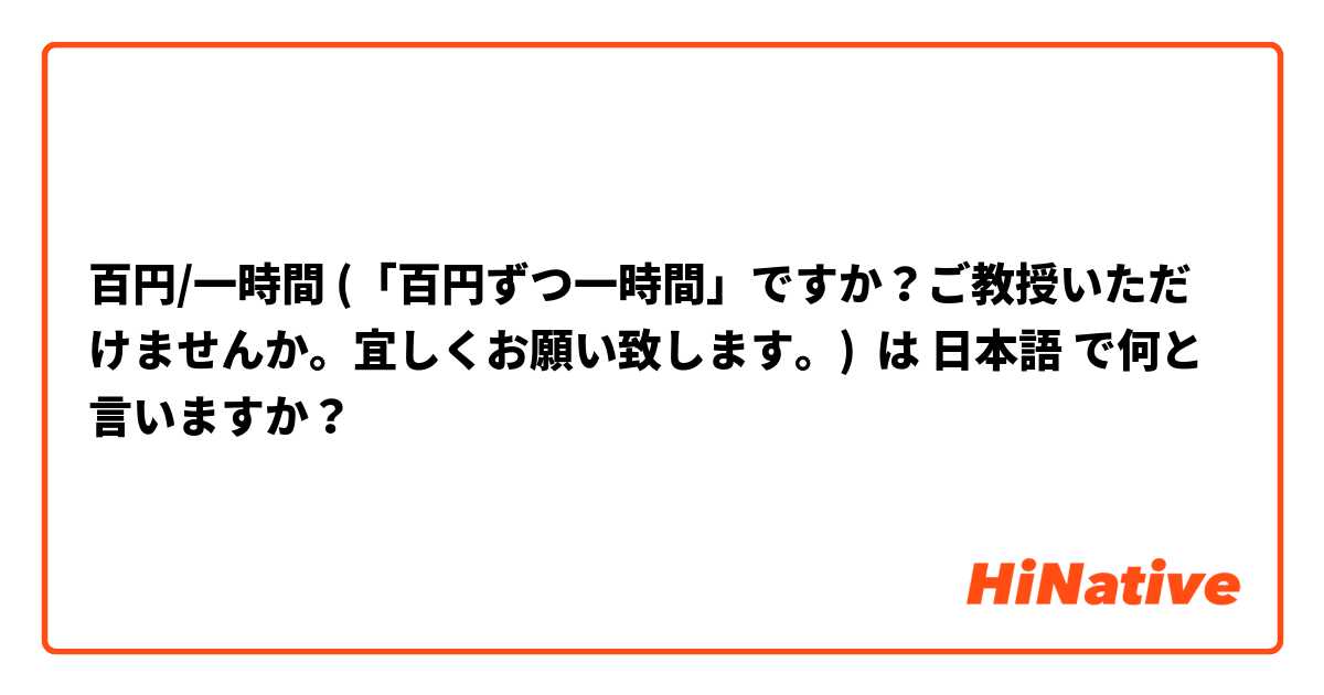 百円/一時間 (「百円ずつ一時間」ですか？ご教授いただけませんか。宜しくお願い致します。) は 日本語 で何と言いますか？