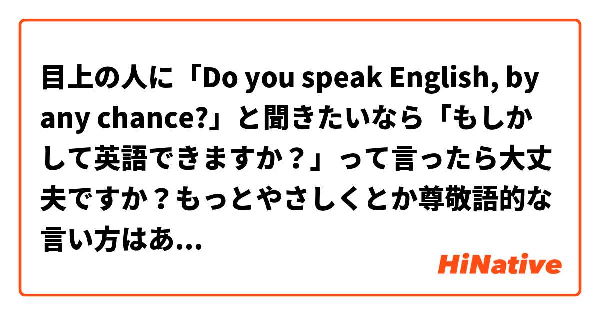 目上の人に「Do you speak English, by any chance?」と聞きたいなら「もしかして英語できますか？」って言ったら大丈夫ですか？もっとやさしくとか尊敬語的な言い方はありませんか？

よろしくお願いします！
