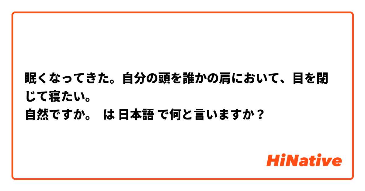 眠くなってきた。自分の頭を誰かの肩において、目を閉じて寝たい。
自然ですか。 は 日本語 で何と言いますか？