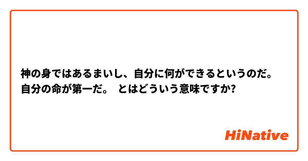 神の身ではあるまいし、自分に何ができるというのだ。自分の命が第一だ。 とはどういう意味ですか?