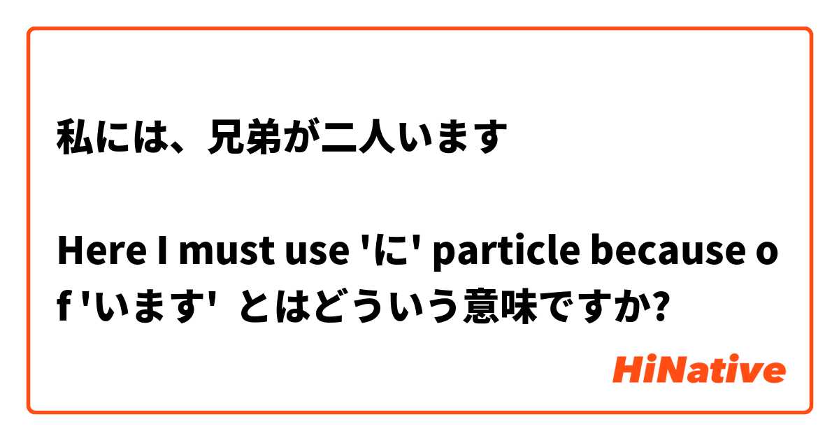 
私には、兄弟が二人います

Here I must use 'に' particle because of 'います' とはどういう意味ですか?