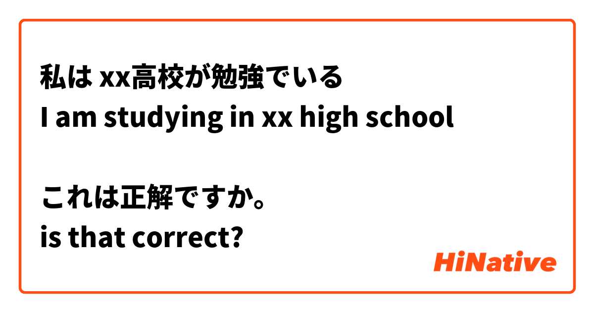 私は xx高校が勉強でいる
I am studying in xx high school
⬆️
これは正解ですか。
is that correct?