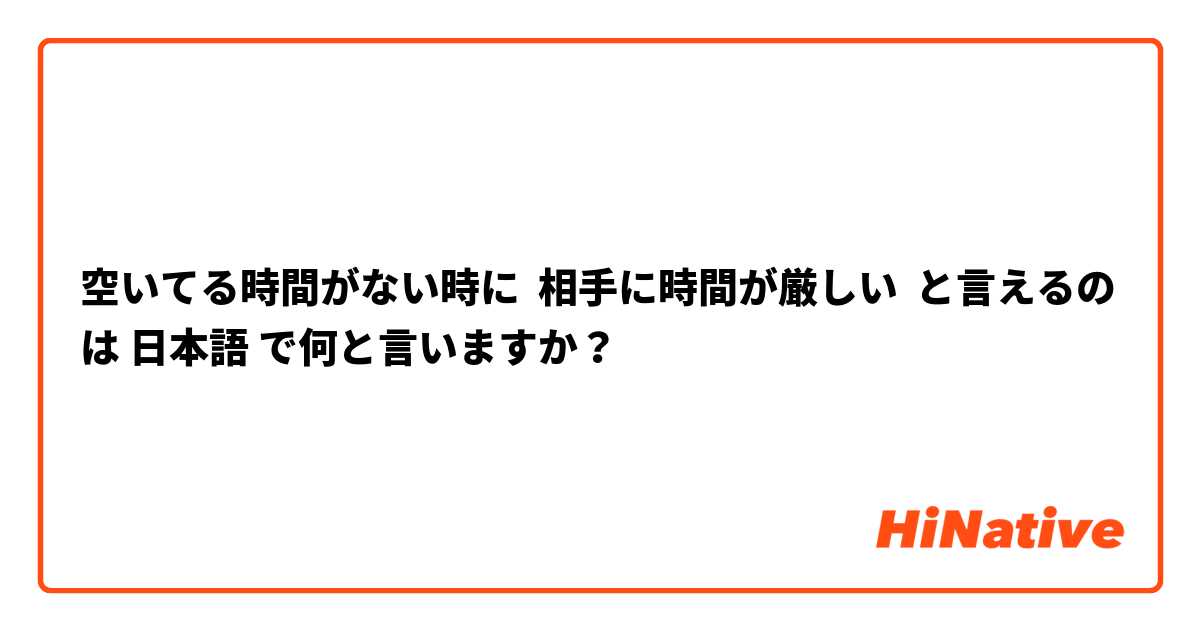 空いてる時間がない時に  相手に時間が厳しい  と言えるの は 日本語 で何と言いますか？