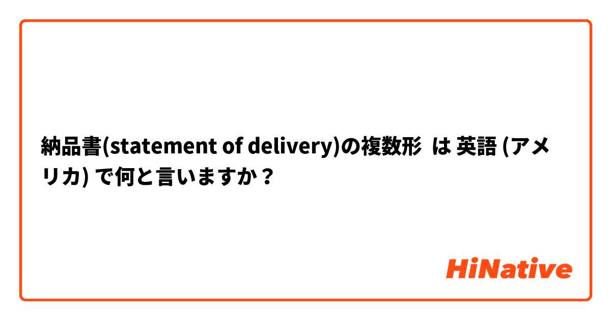 納品書(statement of delivery)の複数形 は 英語 (アメリカ) で何と言いますか？