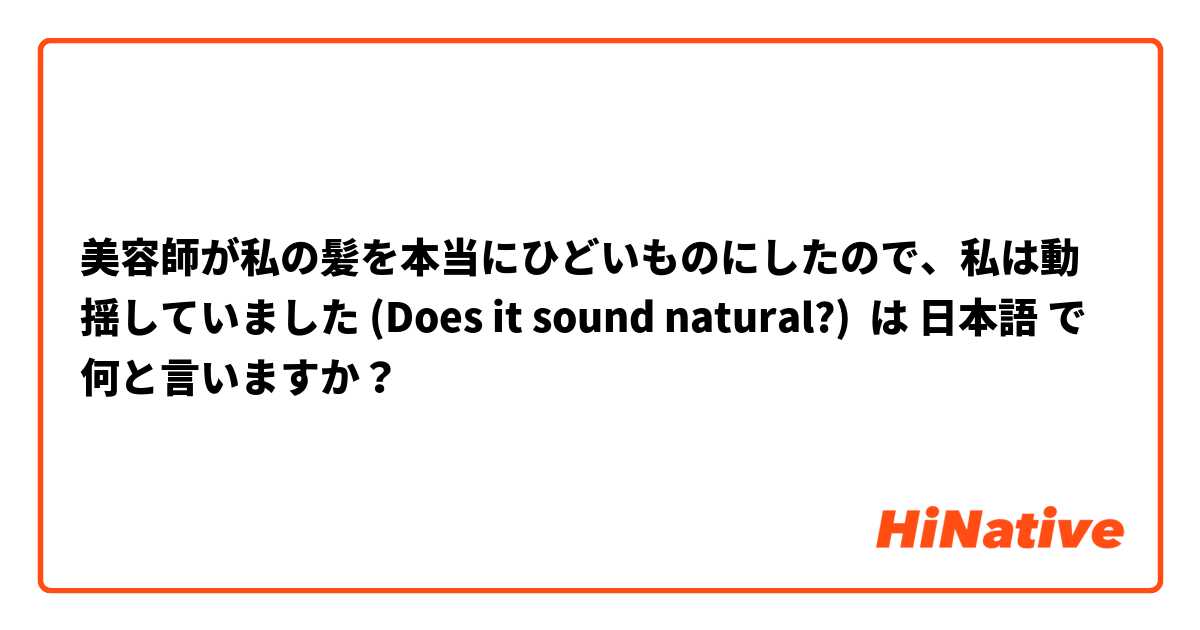美容師が私の髪を本当にひどいものにしたので、私は動揺していました (Does it sound natural?) は 日本語 で何と言いますか？