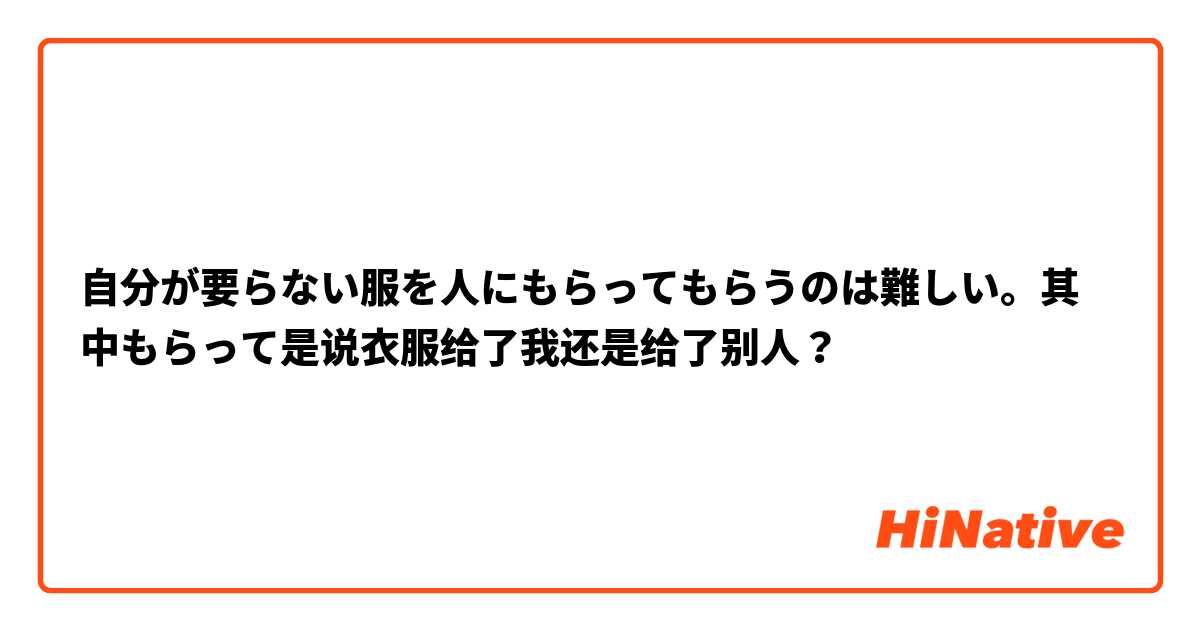 自分が要らない服を人にもらってもらうのは難しい。其中もらって是说衣服给了我还是给了别人？