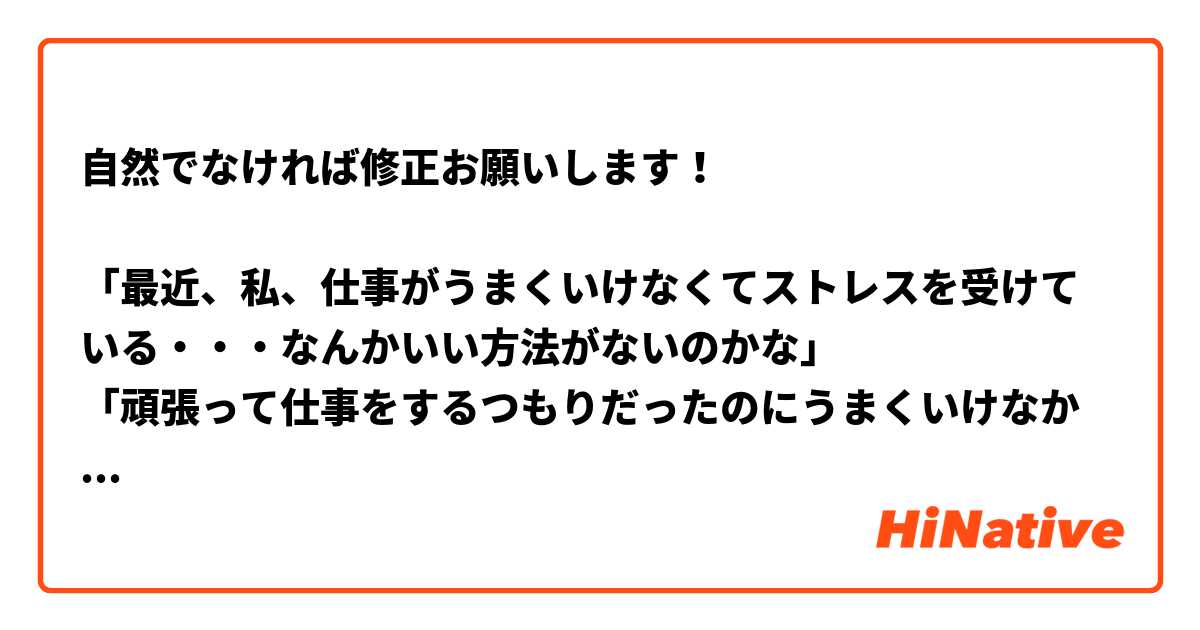 自然でなければ修正お願いします！

「最近、私、仕事がうまくいけなくてストレスを受けている・・・なんかいい方法がないのかな」
「頑張って仕事をするつもりだったのにうまくいけなかった。そのためいい方法がないかな？」という意味です書いてみました

日常でよく使われる表現でお願いします！🙇‍💦