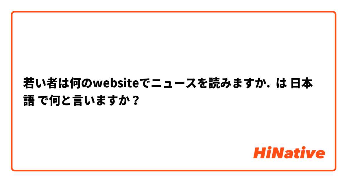 若い者は何のwebsiteでニュースを読みますか. は 日本語 で何と言いますか？