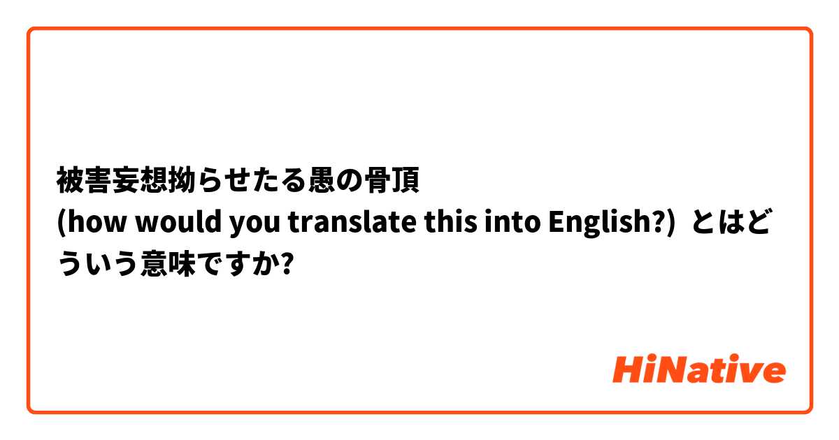 被害妄想拗らせたる愚の骨頂
(how would you translate this into English?) とはどういう意味ですか?