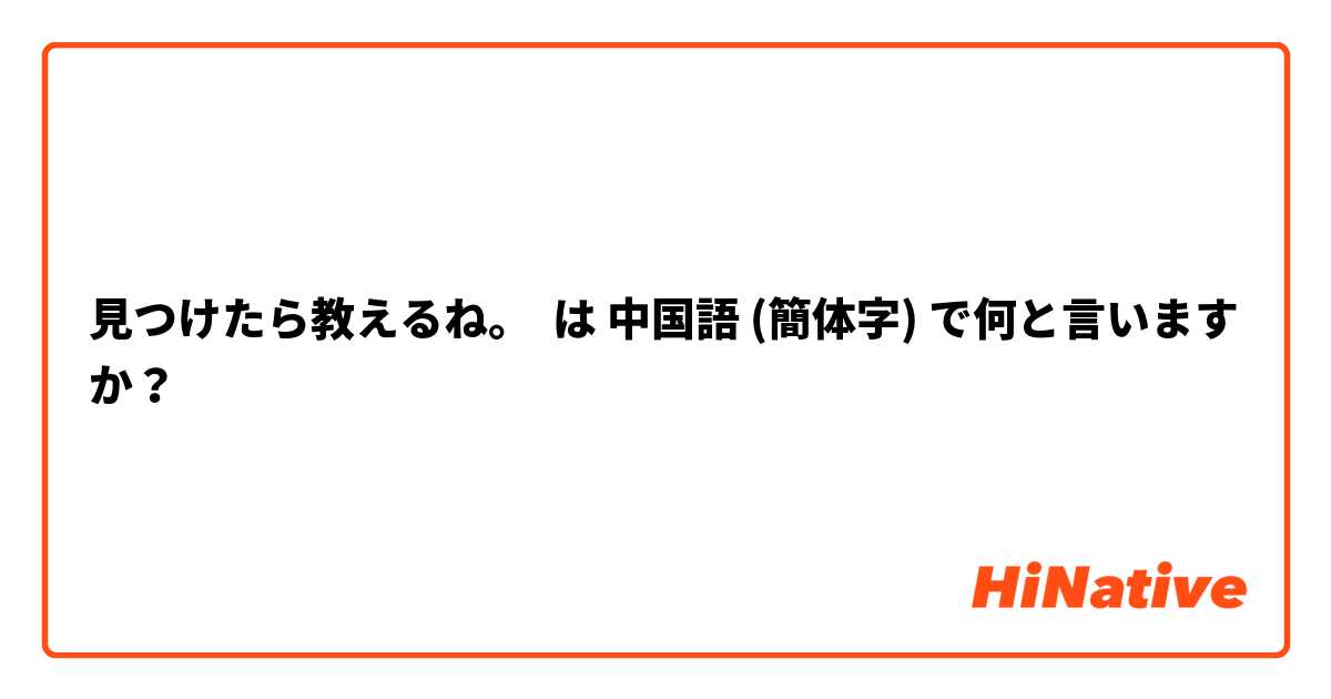 見つけたら教えるね。 は 中国語 (簡体字) で何と言いますか？