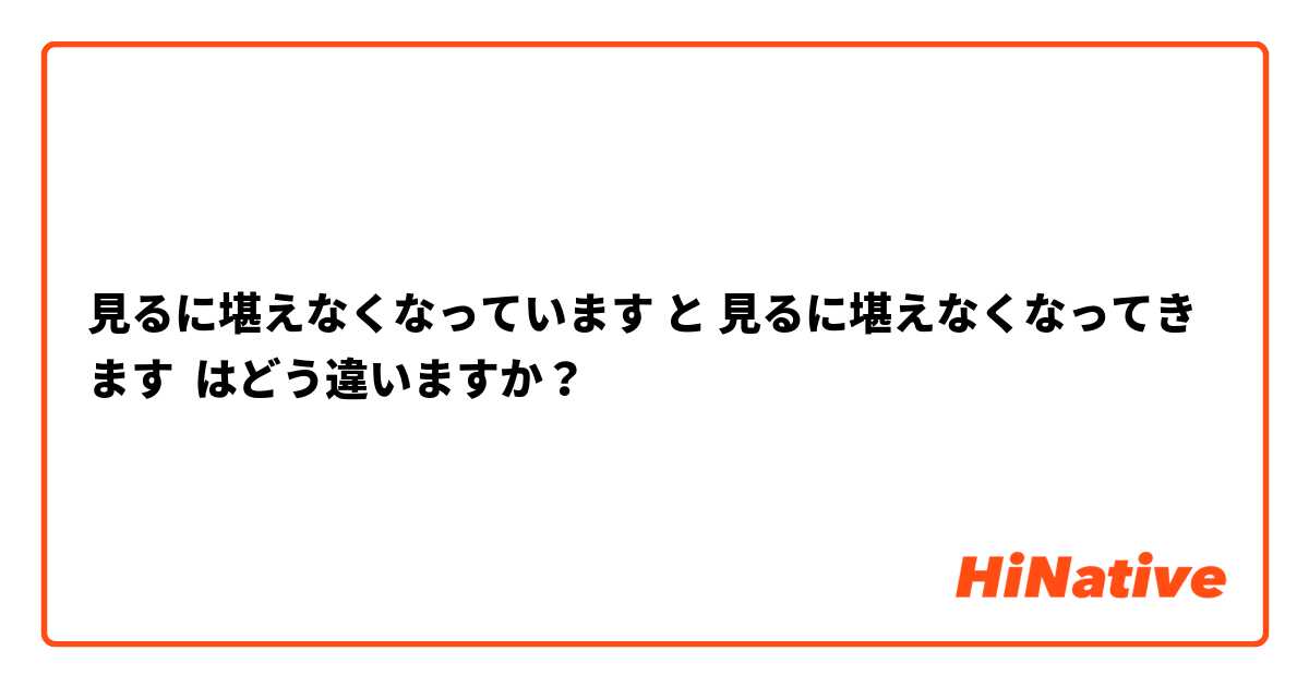 見るに堪えなくなっています と 見るに堪えなくなってきます はどう違いますか？