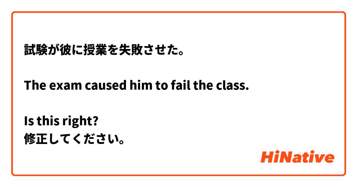 試験が彼に授業を失敗させた。

The exam caused him to fail the class.

Is this right?
修正してください。