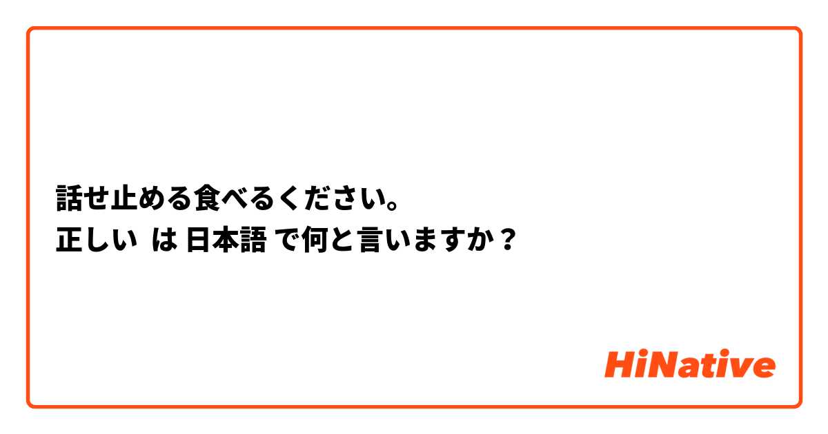 話せ止める食べるください。
正しい は 日本語 で何と言いますか？