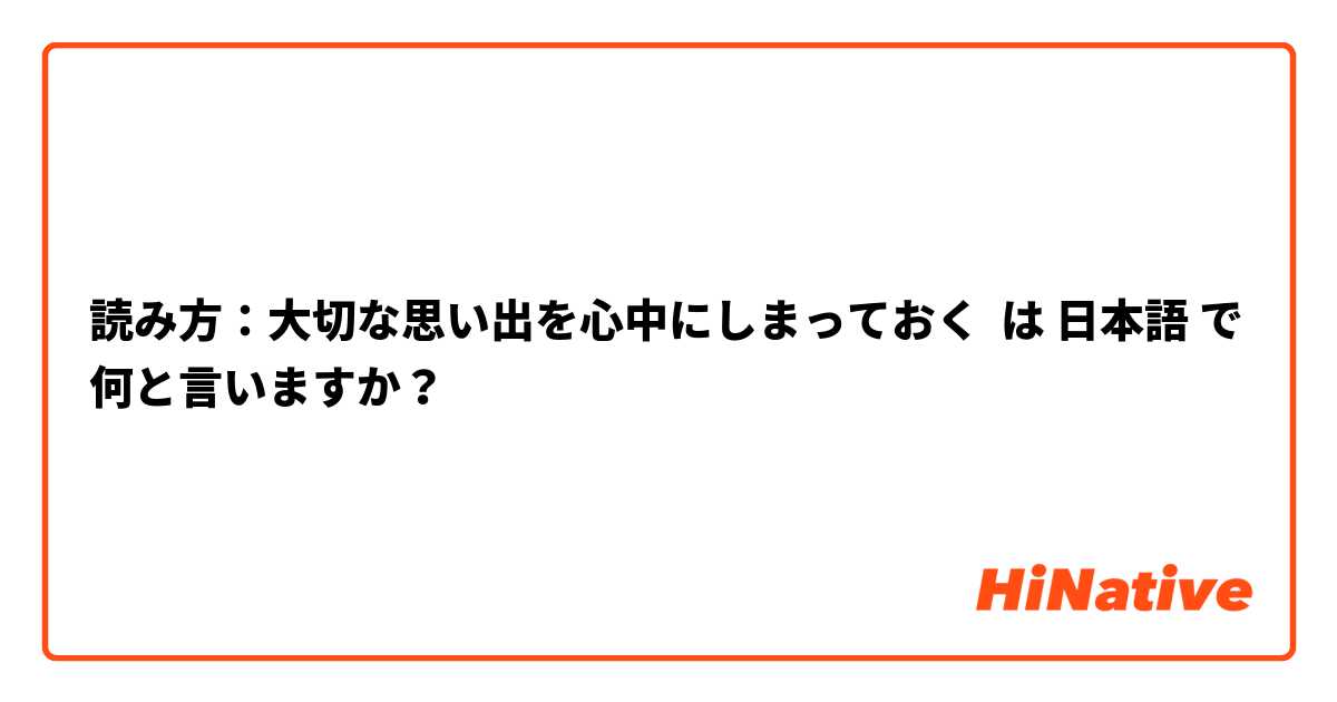 読み方：大切な思い出を心中にしまっておく は 日本語 で何と言いますか？