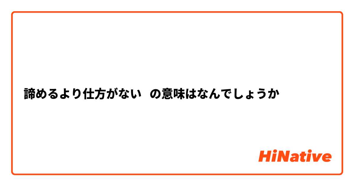 諦めるより仕方がない   の意味はなんでしょうか