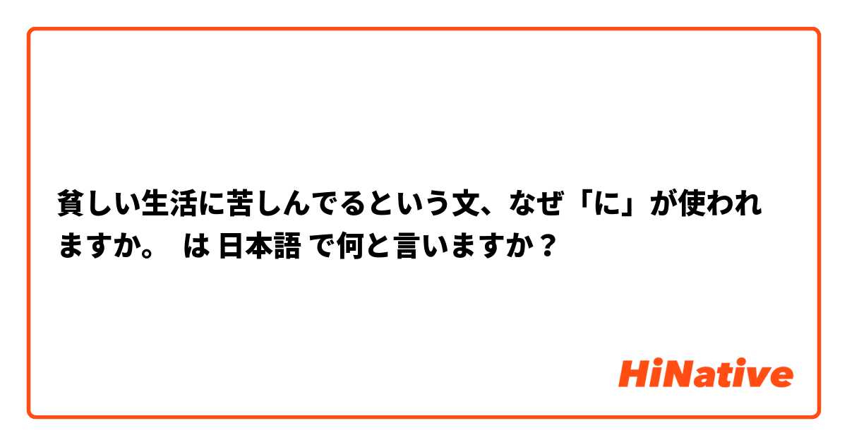 貧しい生活に苦しんでるという文、なぜ「に」が使われますか。 は 日本語 で何と言いますか？