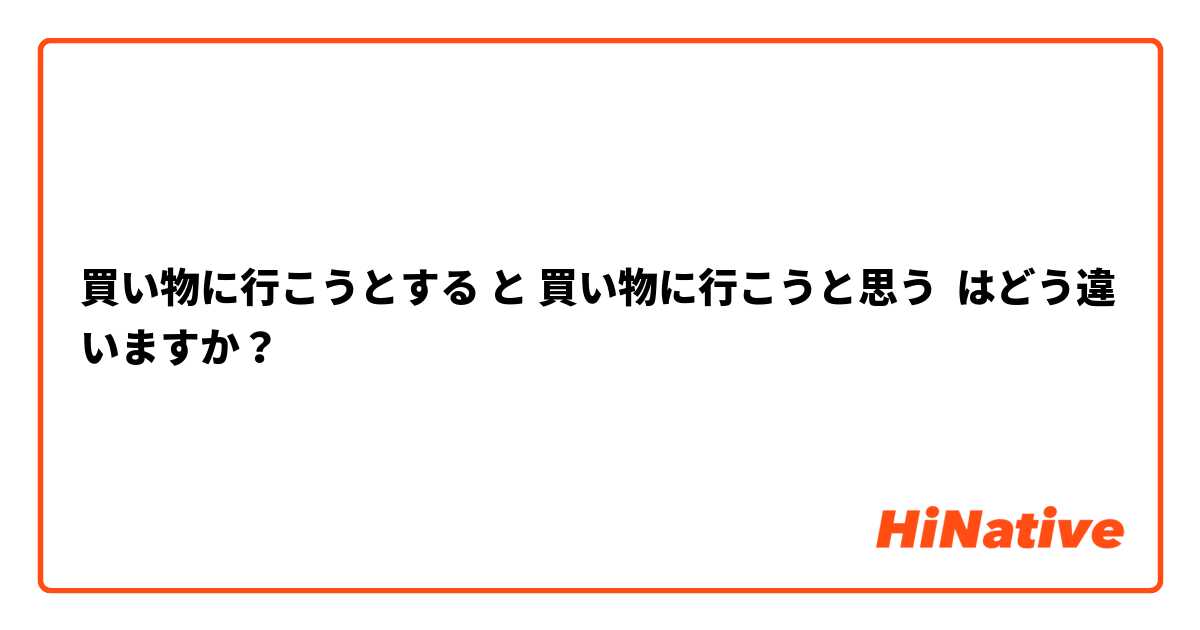 買い物に行こうとする と 買い物に行こうと思う はどう違いますか？