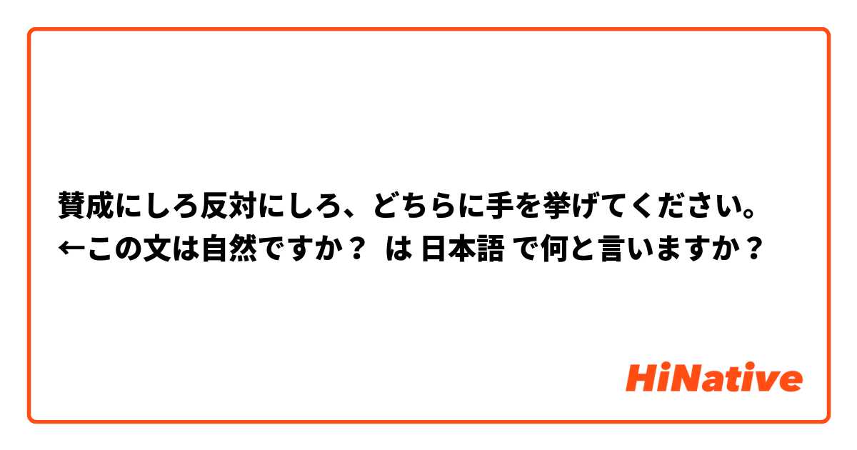 賛成にしろ反対にしろ、どちらに手を挙げてください。←この文は自然ですか？ は 日本語 で何と言いますか？
