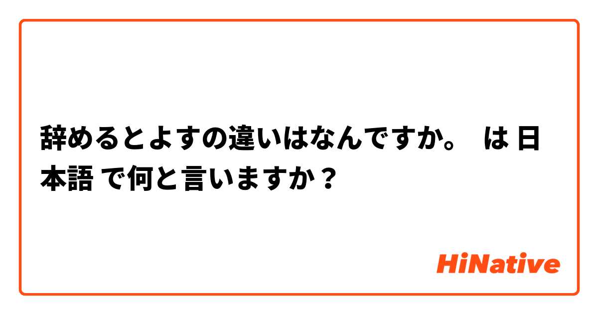 辞めるとよすの違いはなんですか。 は 日本語 で何と言いますか？
