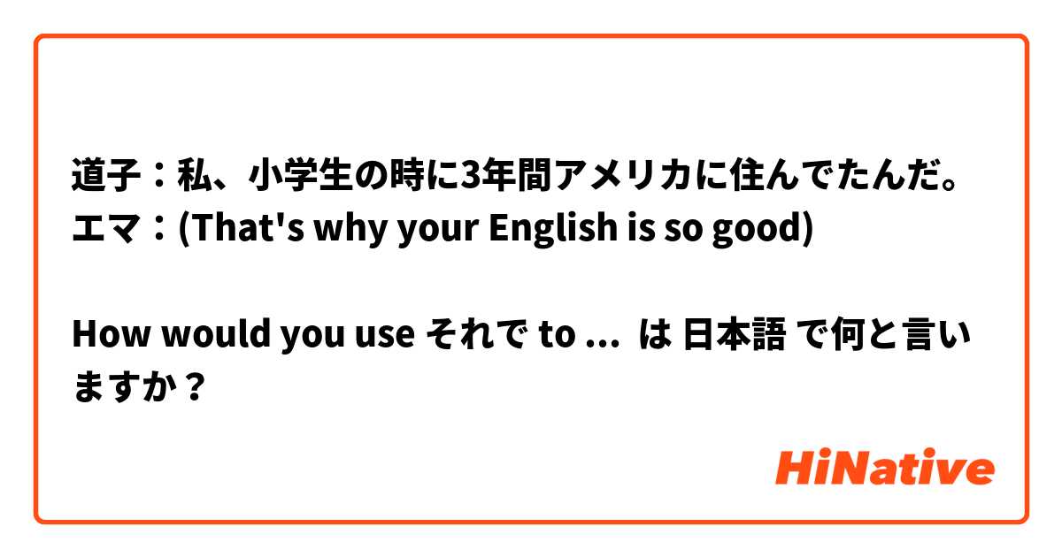  道子：私、小学生の時に3年間アメリカに住んでたんだ。
エマ：(That's why your English is so good) 

How would you use それで to say the part in English?
 は 日本語 で何と言いますか？