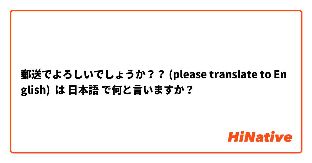 郵送でよろしいでしょうか？？ (please translate to English) は 日本語 で何と言いますか？